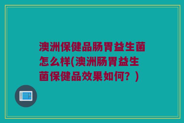澳洲保健品肠胃益生菌怎么样(澳洲肠胃益生菌保健品效果如何?) 澳洲保健品肠胃益生菌怎么样(澳洲肠胃益生菌保健品效果如何?)