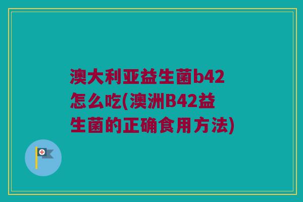 澳大利亚益生菌b42怎么吃(澳洲B42益生菌的正确食用方法) 澳大利亚益生菌b42怎么吃(澳洲B42益生菌的正确食用方法)