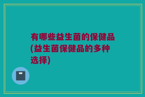 有哪些益生菌的保健品(益生菌保健品的多种选择)