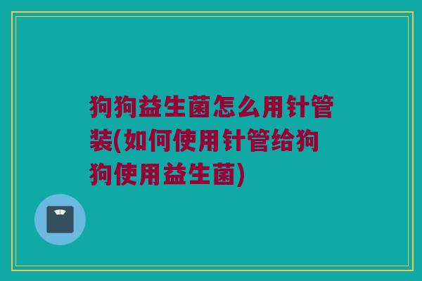 狗狗益生菌怎么用针管装(如何使用针管给狗狗使用益生菌)