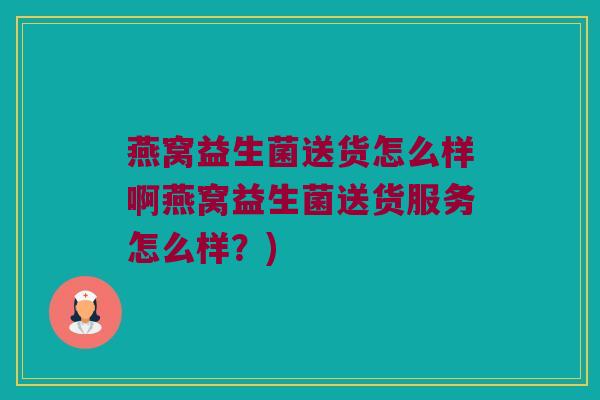 燕窝益生菌送货怎么样啊燕窝益生菌送货服务怎么样?) 燕窝益生菌送货怎么样啊燕窝益生菌送货服务怎么样?)
