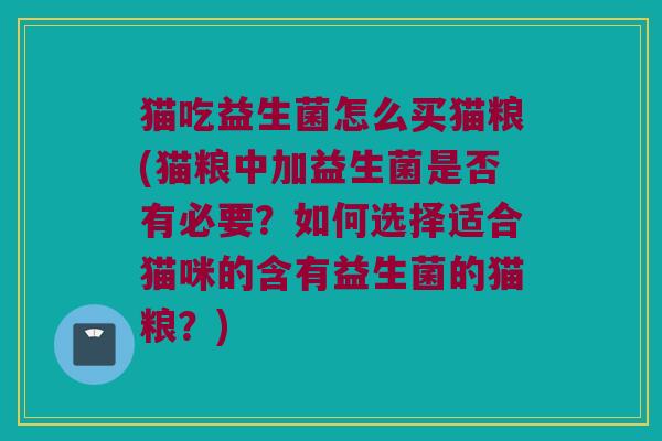 猫吃益生菌怎么买猫粮(猫粮中加益生菌是否有必要？如何选择适合猫咪的含有益生菌的猫粮？)
