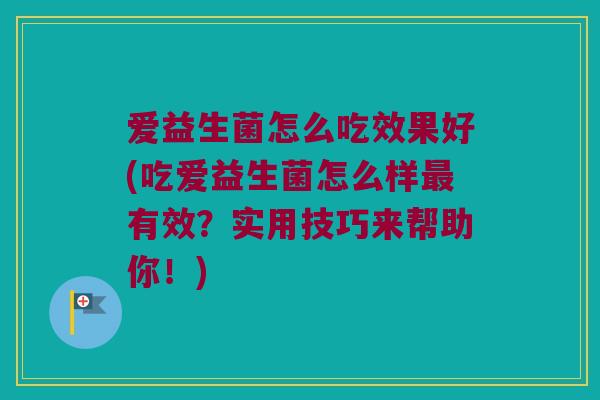 爱益生菌怎么吃效果好(吃爱益生菌怎么样最有效？实用技巧来帮助你！)