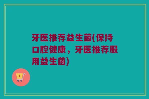 牙医推荐益生菌(保持口腔健康，牙医推荐服用益生菌)