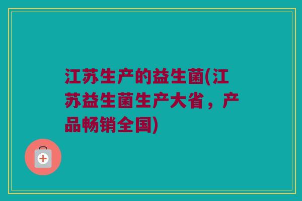 江苏生产的益生菌(江苏益生菌生产大省，产品畅销全国)