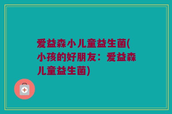 爱益森小儿童益生菌(小孩的好朋友：爱益森儿童益生菌)