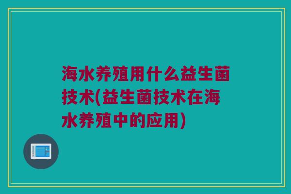 海水养殖用什么益生菌技术(益生菌技术在海水养殖中的应用) 海水养殖用什么益生菌技术(益生菌技术在海水养殖中的应用)