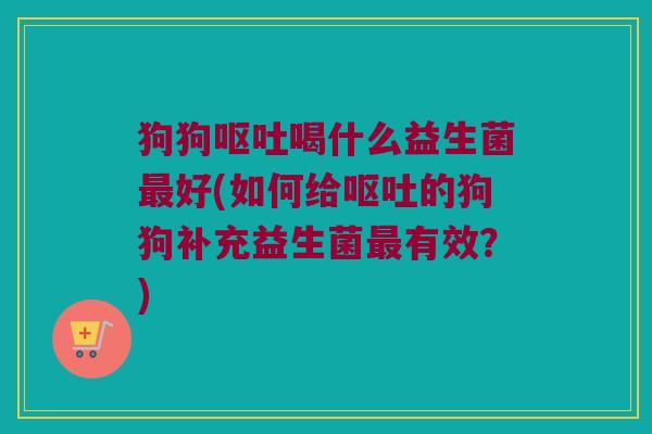 狗狗呕吐喝什么益生菌最好(如何给呕吐的狗狗补充益生菌最有效？)