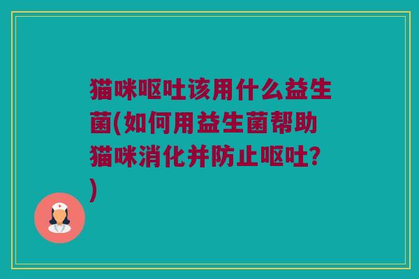 猫咪呕吐该用什么益生菌(如何用益生菌帮助猫咪消化并防止呕吐？)