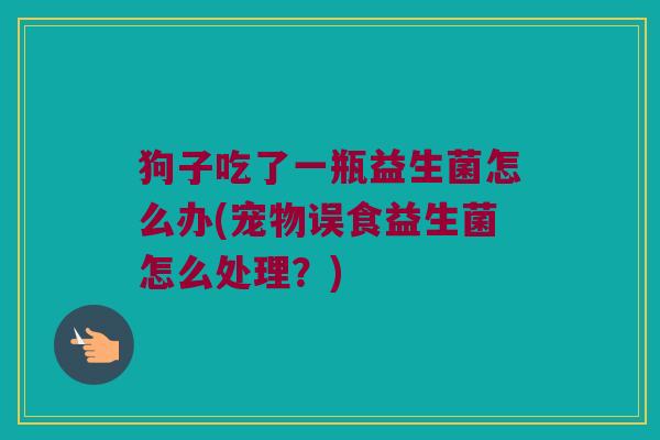 狗子吃了一瓶益生菌怎么办(宠物误食益生菌怎么处理？)