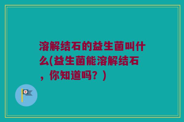 溶解结石的益生菌叫什么(益生菌能溶解结石，你知道吗？)