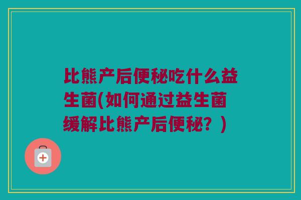 比熊产后便秘吃什么益生菌(如何通过益生菌缓解比熊产后便秘？)