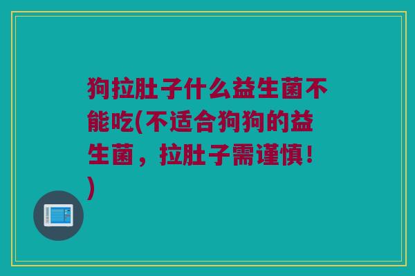 狗拉肚子什么益生菌不能吃(不适合狗狗的益生菌，拉肚子需谨慎！)