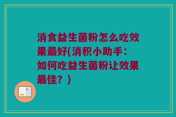 消食益生菌粉怎么吃效果最好(消积小助手：如何吃益生菌粉让效果最佳？)