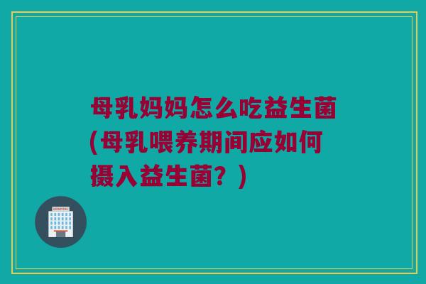 母乳妈妈怎么吃益生菌(母乳喂养期间应如何摄入益生菌？)