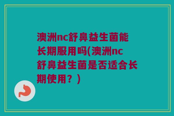 澳洲nc舒鼻益生菌能长期服用吗(澳洲nc舒鼻益生菌是否适合长期使用？)