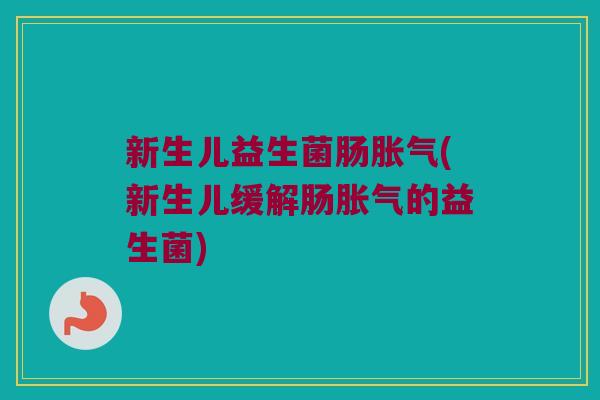 新生儿益生菌肠胀气(新生儿缓解肠胀气的益生菌)
