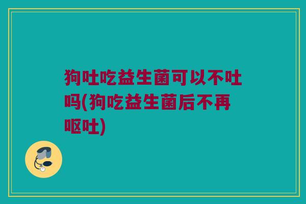 狗吐吃益生菌可以不吐吗(狗吃益生菌后不再呕吐)