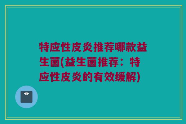 特应性皮炎推荐哪款益生菌(益生菌推荐:特应性皮炎的有效缓解) 特应性皮炎推荐哪款益生菌(益生菌推荐:特应性皮炎的有效缓解)