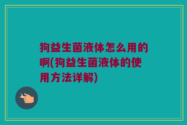 狗益生菌液体怎么用的啊(狗益生菌液体的使用方法详解)