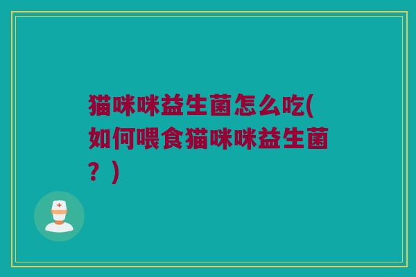 猫咪咪益生菌怎么吃(如何喂食猫咪咪益生菌？)