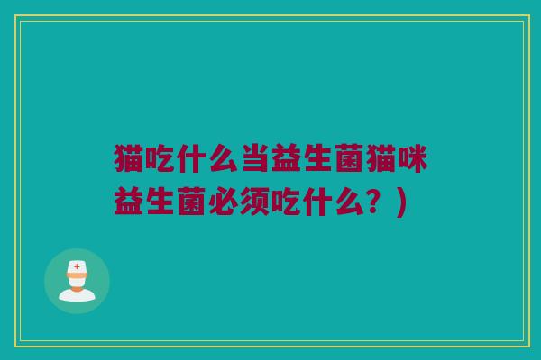 猫吃什么当益生菌猫咪益生菌必须吃什么？)