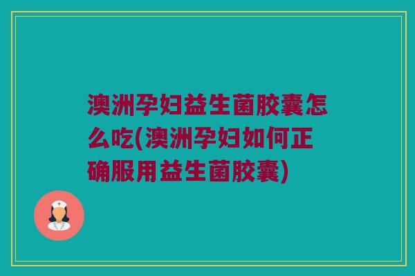 澳洲孕妇益生菌胶囊怎么吃(澳洲孕妇如何正确服用益生菌胶囊)