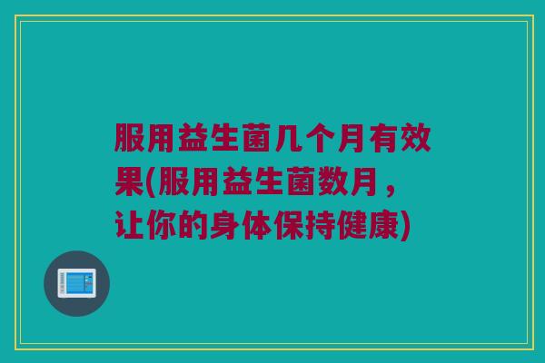 服用益生菌几个月有效果(服用益生菌数月，让你的身体保持健康)