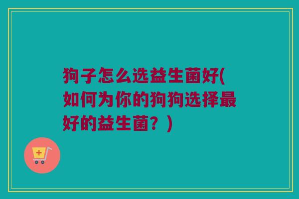 狗子怎么选益生菌好(如何为你的狗狗选择最好的益生菌？)
