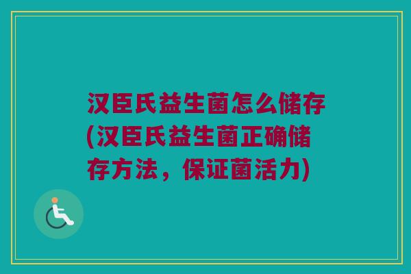 汉臣氏益生菌怎么储存(汉臣氏益生菌正确储存方法，保证菌活力)