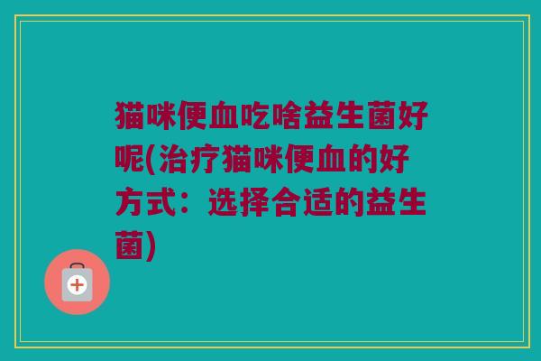 猫咪便血吃啥益生菌好呢(治疗猫咪便血的好方式：选择合适的益生菌)