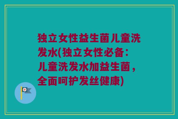 独立女性益生菌儿童洗发水(独立女性必备：儿童洗发水加益生菌，全面呵护发丝健康)