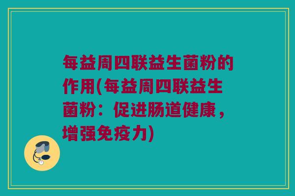 每益周四联益生菌粉的作用(每益周四联益生菌粉：促进肠道健康，增强免疫力)