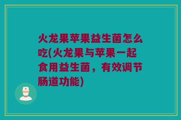 火龙果苹果益生菌怎么吃(火龙果与苹果一起食用益生菌,有效调节肠道功能) 火龙果苹果益生菌怎么吃(火龙果与苹果一起食用益生菌,有效调节肠道功能)