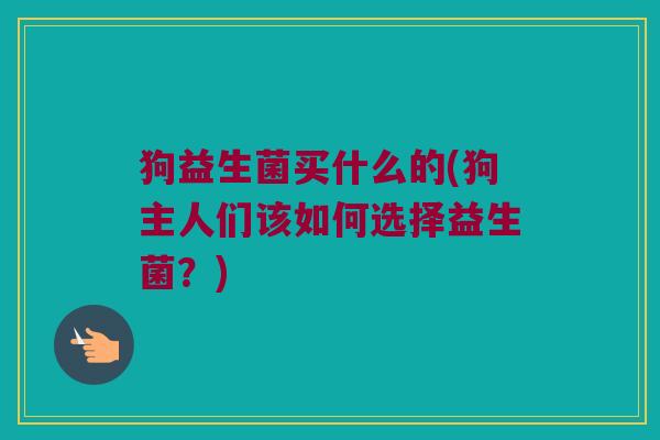 狗益生菌买什么的(狗主人们该如何选择益生菌？)