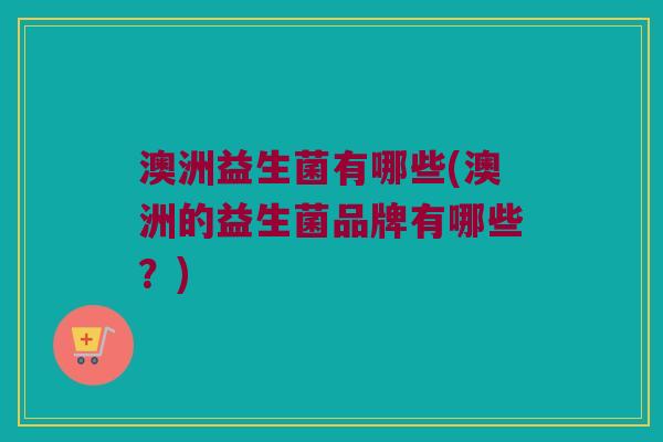 澳洲益生菌有哪些(澳洲的益生菌品牌有哪些?) 澳洲益生菌有哪些(澳洲的益生菌品牌有哪些?)