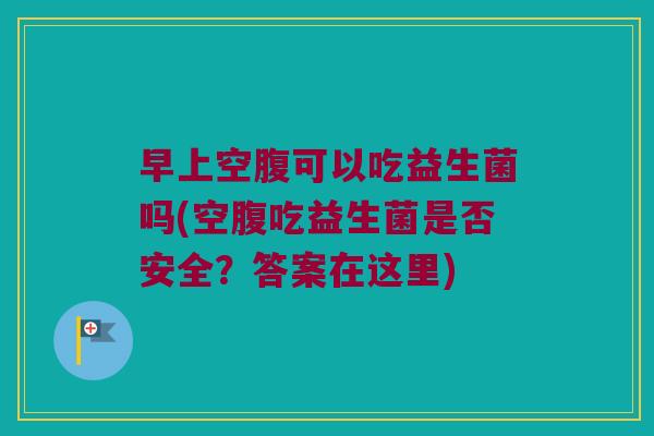 早上空腹可以吃益生菌吗(空腹吃益生菌是否安全?答案在这里) 早上空腹可以吃益生菌吗(空腹吃益生菌是否安全?答案在这里)