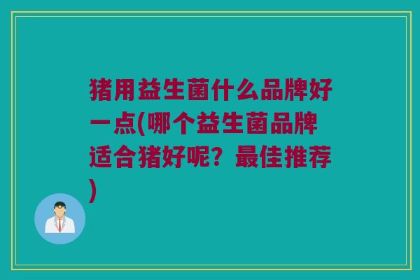猪用益生菌什么品牌好一点(哪个益生菌品牌适合猪好呢?佳推荐) 猪用益生菌什么品牌好一点(哪个益生菌品牌适合猪好呢?佳推荐)