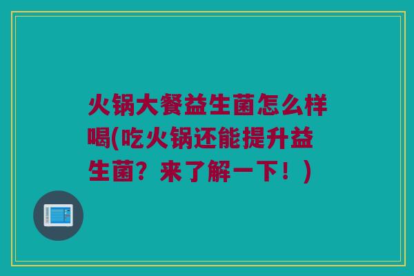 火锅大餐益生菌怎么样喝(吃火锅还能提升益生菌?来了解一下!) 火锅大餐益生菌怎么样喝(吃火锅还能提升益生菌?来了解一下!)