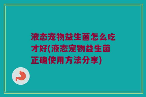 液态宠物益生菌怎么吃才好(液态宠物益生菌正确使用方法分享) 液态宠物益生菌怎么吃才好(液态宠物益生菌正确使用方法分享)