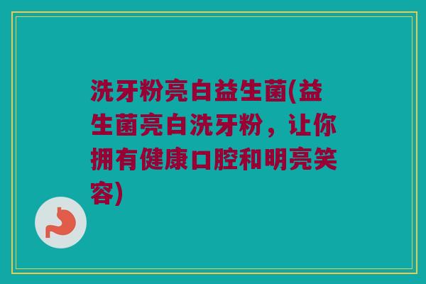 洗牙粉亮白益生菌(益生菌亮白洗牙粉,让你拥有健康口腔和明亮笑容) 洗牙粉亮白益生菌(益生菌亮白洗牙粉,让你拥有健康口腔和明亮笑容)