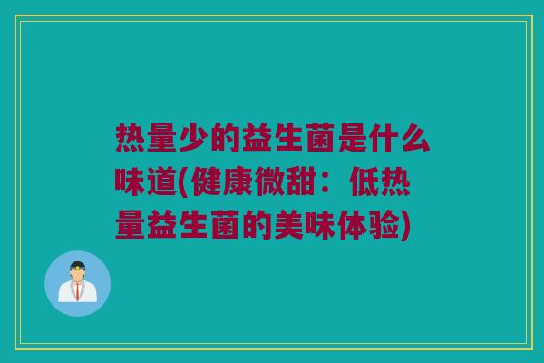 热量少的益生菌是什么味道(健康微甜：低热量益生菌的美味体验)