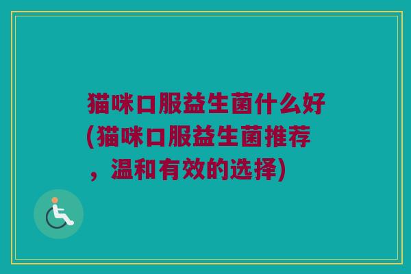 猫咪口服益生菌什么好(猫咪口服益生菌推荐，温和有效的选择)