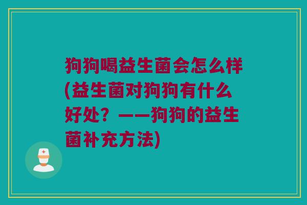 狗狗喝益生菌会怎么样(益生菌对狗狗有什么好处？——狗狗的益生菌补充方法)