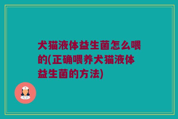 犬猫液体益生菌怎么喂的(正确喂养犬猫液体益生菌的方法) 犬猫液体益生菌怎么喂的(正确喂养犬猫液体益生菌的方法)