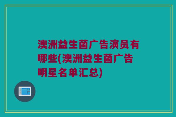 澳洲益生菌广告演员有哪些(澳洲益生菌广告明星名单汇总)