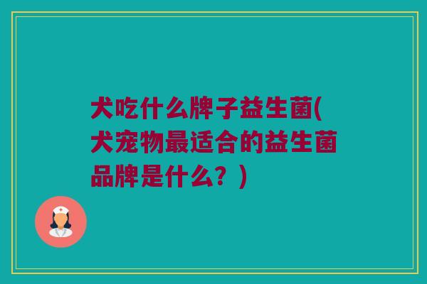 犬吃什么牌子益生菌(犬宠物适合的益生菌品牌是什么?) 犬吃什么牌子益生菌(犬宠物适合的益生菌品牌是什么?)