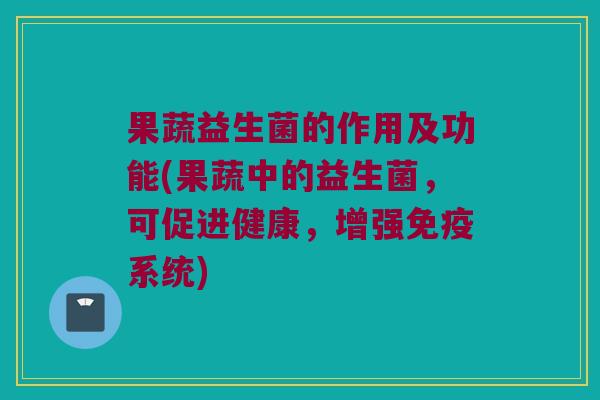 果蔬益生菌的作用及功能(果蔬中的益生菌，可促进健康，增强免疫系统)