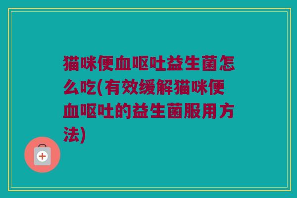 猫咪便血呕吐益生菌怎么吃(有效缓解猫咪便血呕吐的益生菌服用方法)
