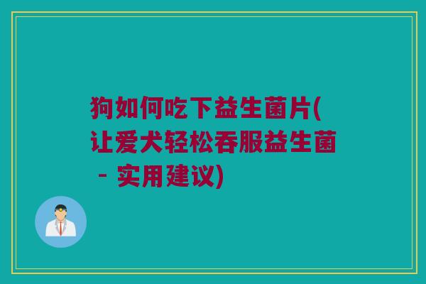 狗如何吃下益生菌片(让爱犬轻松吞服益生菌 - 实用建议) 狗如何吃下益生菌片(让爱犬轻松吞服益生菌 - 实用建议)
